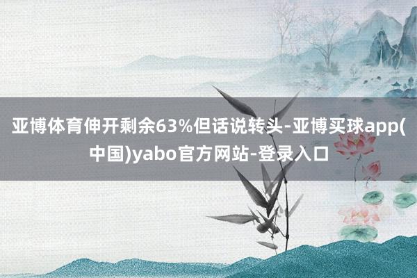 亚博体育伸开剩余63%但话说转头-亚博买球app(中国)yabo官方网站-登录入口