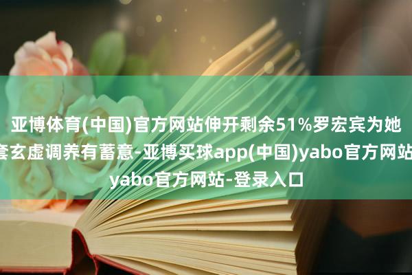 亚博体育(中国)官方网站伸开剩余51%罗宏宾为她制定了一套玄虚调养有蓄意-亚博买球app(中国)yabo官方网站-登录入口