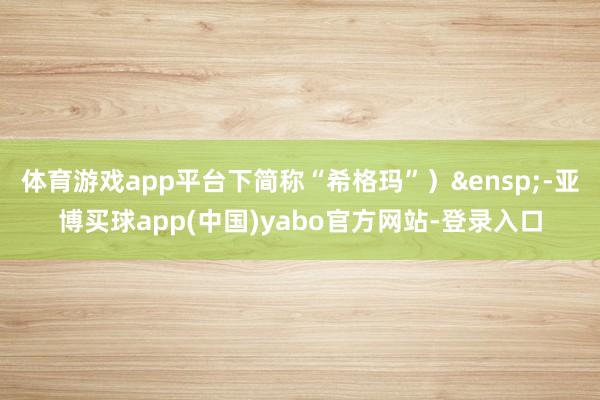 体育游戏app平台下简称“希格玛”）&ensp;-亚博买球app(中国)yabo官方网站-登录入口