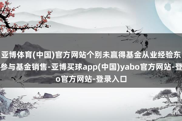 亚博体育(中国)官方网站个别未赢得基金从业经验东谈主员参与基金销售-亚博买球app(中国)yabo官方网站-登录入口