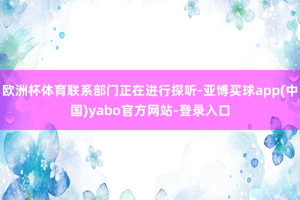 欧洲杯体育联系部门正在进行探听-亚博买球app(中国)yabo官方网站-登录入口