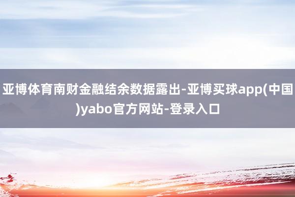 亚博体育南财金融结余数据露出-亚博买球app(中国)yabo官方网站-登录入口