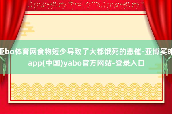 亚bo体育网食物短少导致了大都饿死的悲催-亚博买球app(中国)yabo官方网站-登录入口